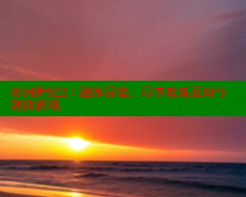 冰河世纪2:融冰冒险,尽享欢乐互动与迷你游戏 春水堂官方网站 第2张 冰河世纪2:融冰冒险,尽享欢乐互动与迷你游戏 春水堂官方网站 第2张