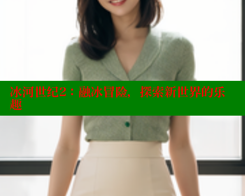 冰河世纪2:融冰冒险,探索新世界的乐趣 春水堂官方网站 第2张 冰河世纪2:融冰冒险,探索新世界的乐趣 春水堂官方网站 第2张
