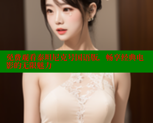 免费观看泰坦尼克号国语版,畅享经典电影的无限魅力