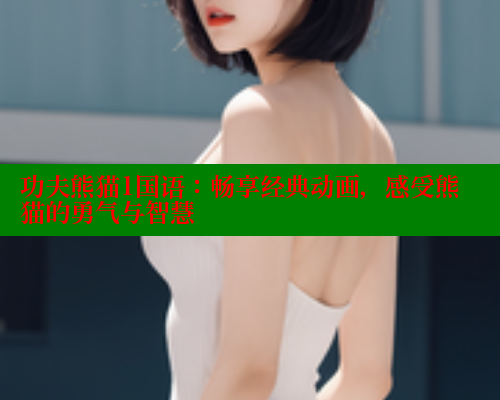 功夫熊猫1国语:畅享经典动画,感受熊猫的勇气与智慧 春水堂官方网站 第1张 功夫熊猫1国语:畅享经典动画,感受熊猫的勇气与智慧 春水堂官方网站 第1张