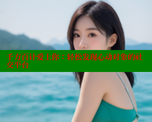 千方百计爱上你:轻松发现心动对象的社交平台