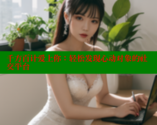 千方百计爱上你:轻松发现心动对象的社交平台 春水堂官方网站 第1张 千方百计爱上你:轻松发现心动对象的社交平台 春水堂官方网站 第1张