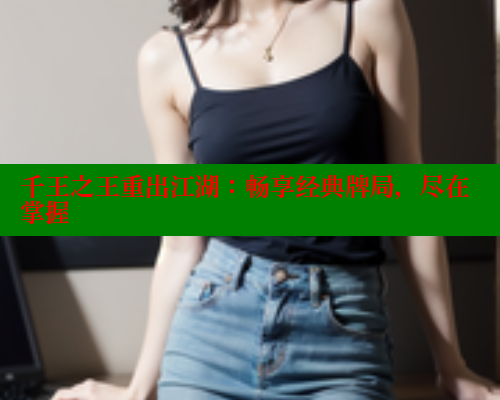 千王之王重出江湖:畅享经典牌局,尽在掌握