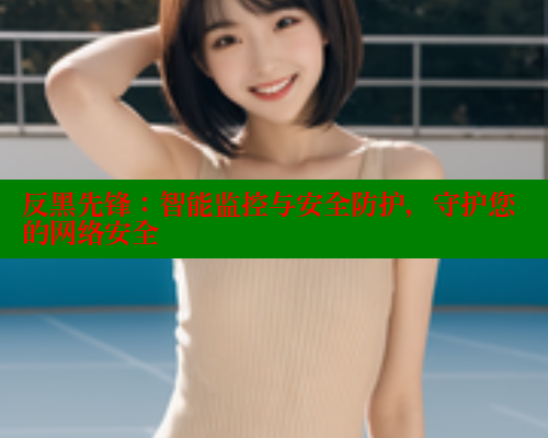 反黑先锋:智能监控与安全防护,守护您的网络安全 春水堂 第1张 反黑先锋:智能监控与安全防护,守护您的网络安全 春水堂 第1张