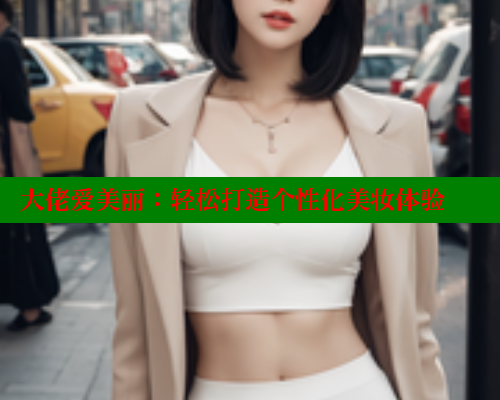 大佬爱美丽:轻松打造个性化美妆体验 成人春水堂 第2张 大佬爱美丽:轻松打造个性化美妆体验 成人春水堂 第2张
