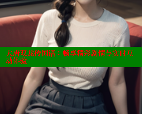 大唐双龙传国语:畅享精彩剧情与实时互动体验 春水堂成人用品网站 第2张 大唐双龙传国语:畅享精彩剧情与实时互动体验 春水堂成人用品网站 第2张