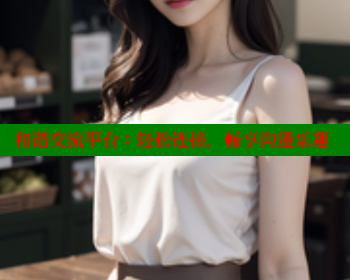 和谐交流平台:轻松连接,畅享沟通乐趣 春水堂成人用品网站 第1张 和谐交流平台:轻松连接,畅享沟通乐趣 春水堂成人用品网站 第1张