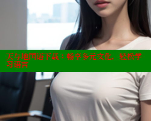 天与地国语下载:畅享多元文化,轻松学习语言 春水堂成人用品网站 第2张 天与地国语下载:畅享多元文化,轻松学习语言 春水堂成人用品网站 第2张