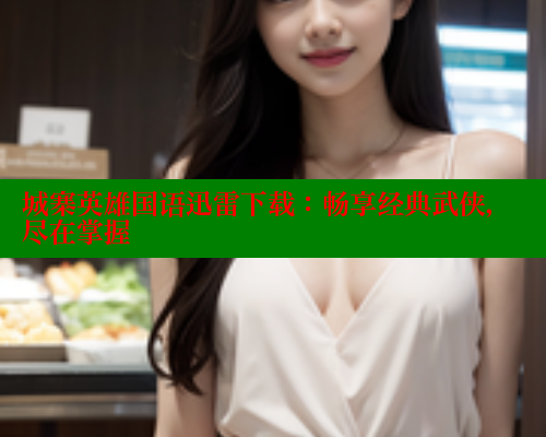 城寨英雄国语迅雷下载:畅享经典武侠,尽在掌握 春水堂成人用品网站 第1张 城寨英雄国语迅雷下载:畅享经典武侠,尽在掌握 春水堂成人用品网站 第1张