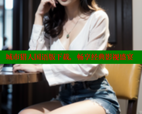 城市猎人国语版下载,畅享经典影视盛宴 成人春水堂 第1张 城市猎人国语版下载,畅享经典影视盛宴 成人春水堂 第1张