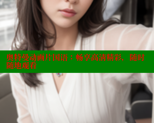 奥特曼动画片国语:畅享高清精彩,随时随地观看