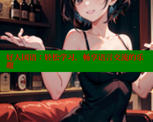 好人国语:轻松学习,畅享语言交流的乐趣 春水堂成人用品网站 第1张 好人国语:轻松学习,畅享语言交流的乐趣 春水堂成人用品网站 第1张