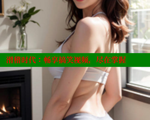 滑稽时代:畅享搞笑视频,尽在掌握
