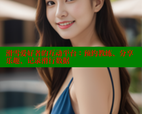 滑雪爱好者的互动平台:预约教练、分享乐趣、记录滑行数据 春水堂成人用品网站 第2张 滑雪爱好者的互动平台:预约教练、分享乐趣、记录滑行数据 春水堂成人用品网站 第2张