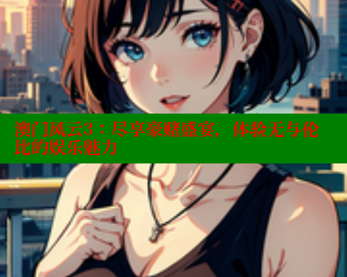 澳门风云3:尽享豪赌盛宴,体验无与伦比的娱乐魅力 春水堂成人用品网站 第1张 澳门风云3:尽享豪赌盛宴,体验无与伦比的娱乐魅力 春水堂成人用品网站 第1张