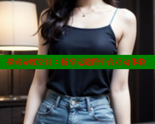 探索异度空间:畅享无缝跨平台互动体验 春水堂 第1张 探索异度空间:畅享无缝跨平台互动体验 春水堂 第1张