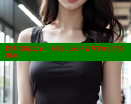 探索摘星之旅:轻松记录与分享你的星空瞬间 春水堂成人用品网站 第1张 探索摘星之旅:轻松记录与分享你的星空瞬间 春水堂成人用品网站 第1张