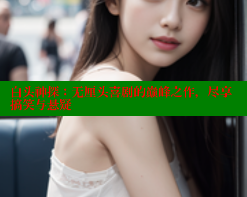 白头神探:无厘头喜剧的巅峰之作,尽享搞笑与悬疑 春水堂官方网站 第1张 白头神探:无厘头喜剧的巅峰之作,尽享搞笑与悬疑 春水堂官方网站 第1张