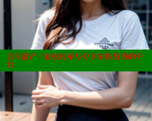 百年遗产:轻松传承与分享家族故事的平台 成人春水堂 第1张 百年遗产:轻松传承与分享家族故事的平台 成人春水堂 第1张