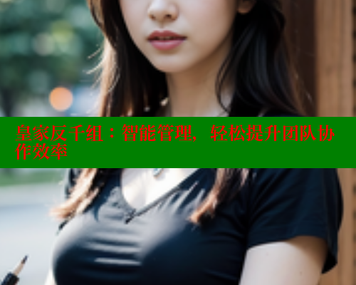 皇家反千组:智能管理,轻松提升团队协作效率 春水堂成人用品网站 第2张 皇家反千组:智能管理,轻松提升团队协作效率 春水堂成人用品网站 第2张