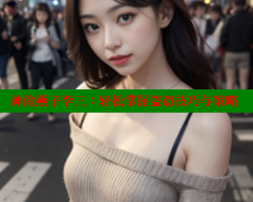 神偷燕子李三：轻松掌握盗窃技巧与策略