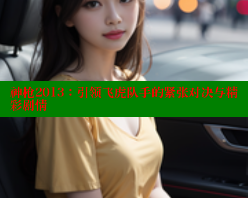 神枪2013:引领飞虎队手的紧张对决与精彩剧情 成人春水堂 第2张 神枪2013:引领飞虎队手的紧张对决与精彩剧情 成人春水堂 第2张