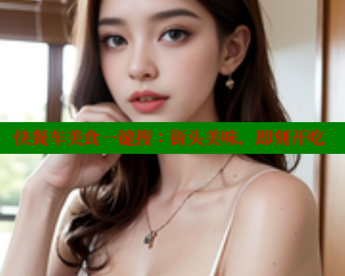 快餐车美食一键搜:街头美味,即刻开吃