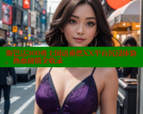 斯巴达300勇士国语重燃XX平台沉浸体验,热血剧情全收录 成人春水堂 第2张 斯巴达300勇士国语重燃XX平台沉浸体验,热血剧情全收录 成人春水堂 第2张