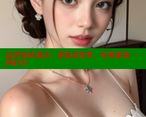 盖世豪侠国语:重温武侠梦,经典剧集一网打尽 春水堂 第1张 盖世豪侠国语:重温武侠梦,经典剧集一网打尽 春水堂 第1张