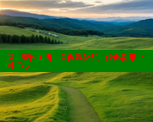 盖世豪侠国语：重温武侠梦，经典剧集一网打尽