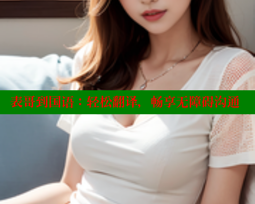 表哥到国语:轻松翻译,畅享无障碍沟通 成人春水堂 第1张 表哥到国语:轻松翻译,畅享无障碍沟通 成人春水堂 第1张