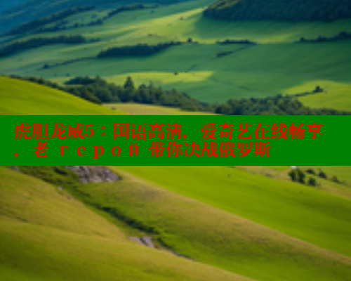 虎胆龙威5：国语高清，爱奇艺在线畅享，老 герой 带你决战俄罗斯
