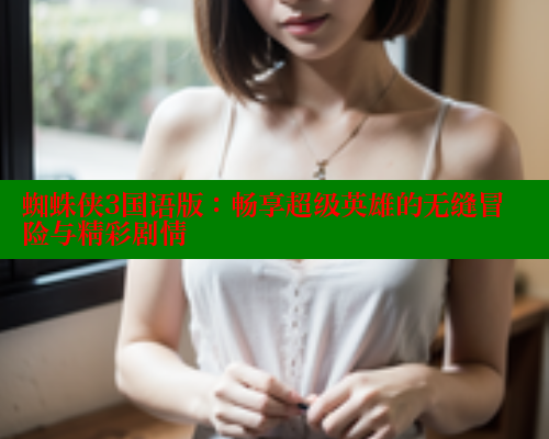 蜘蛛侠3国语版:畅享超级英雄的无缝冒险与精彩剧情 春水堂 第2张 蜘蛛侠3国语版:畅享超级英雄的无缝冒险与精彩剧情 春水堂 第2张