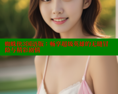 蜘蛛侠3国语版:畅享超级英雄的无缝冒险与精彩剧情 春水堂 第1张 蜘蛛侠3国语版:畅享超级英雄的无缝冒险与精彩剧情 春水堂 第1张