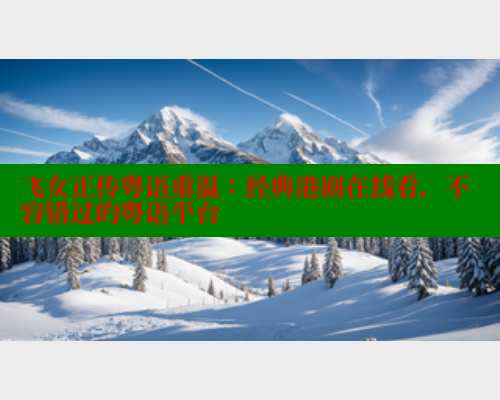 飞女正传粤语重温:经典港剧在线看,不容错过的粤语平台 成人春水堂 第2张 飞女正传粤语重温:经典港剧在线看,不容错过的粤语平台 成人春水堂 第2张
