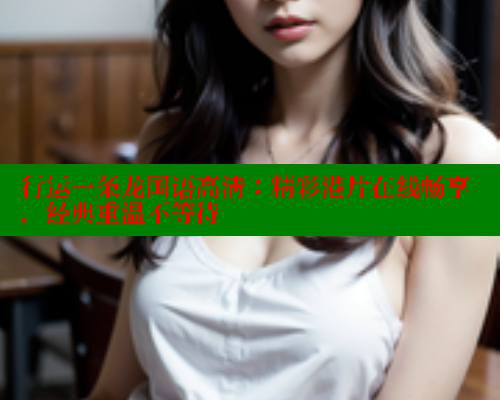 行运一条龙国语高清:精彩港片在线畅享,经典重温不等待 春水堂成人用品网站 第1张 行运一条龙国语高清:精彩港片在线畅享,经典重温不等待 春水堂成人用品网站 第1张