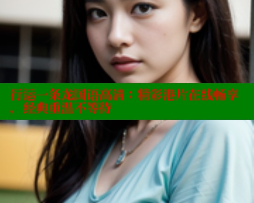 行运一条龙国语高清:精彩港片在线畅享,经典重温不等待 春水堂成人用品网站 第2张 行运一条龙国语高清:精彩港片在线畅享,经典重温不等待 春水堂成人用品网站 第2张