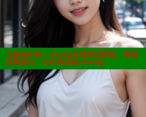 飞砂风中转:strong在线粤语影院,重温经典港片,尽在粤语站-strong 春水堂官方网站 第1张 飞砂风中转:strong在线粤语影院,重温经典港片,尽在粤语站-strong 春水堂官方网站 第1张