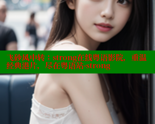 飞砂风中转:strong在线粤语影院,重温经典港片,尽在粤语站-strong 春水堂官方网站 第2张 飞砂风中转:strong在线粤语影院,重温经典港片,尽在粤语站-strong 春水堂官方网站 第2张