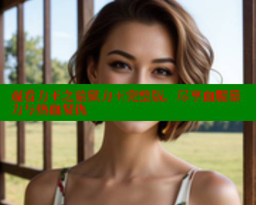 观看力王之监狱力王完整版,尽享血腥暴力与热血复仇 春水堂 第1张 观看力王之监狱力王完整版,尽享血腥暴力与热血复仇 春水堂 第1张