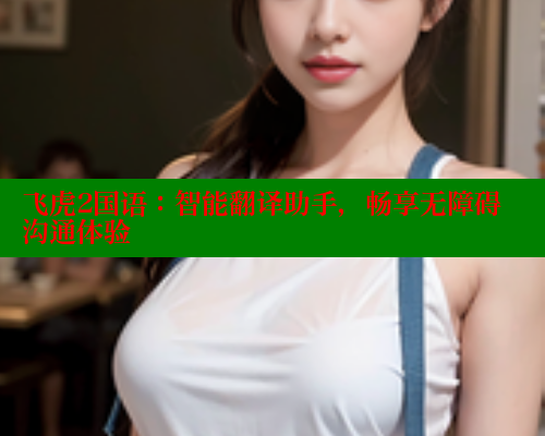 飞虎2国语:智能翻译助手,畅享无障碍沟通体验 成人春水堂 第1张 飞虎2国语:智能翻译助手,畅享无障碍沟通体验 成人春水堂 第1张
