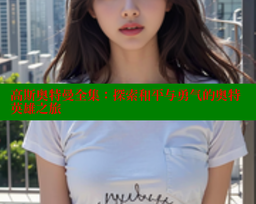 高斯奥特曼全集:探索和平与勇气的奥特英雄之旅