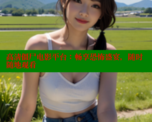 高清僵尸电影平台:畅享恐怖盛宴,随时随地观看 春水堂成人用品网站 第1张 高清僵尸电影平台:畅享恐怖盛宴,随时随地观看 春水堂成人用品网站 第1张