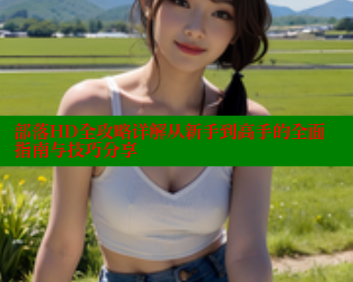 部落HD全攻略详解从新手到高手的全面指南与技巧分享 成人春水堂 第1张 部落HD全攻略详解从新手到高手的全面指南与技巧分享 成人春水堂 第1张