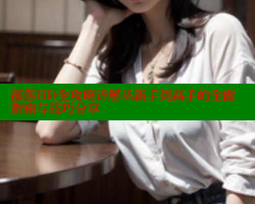 部落HD全攻略详解从新手到高手的全面指南与技巧分享 成人春水堂 第2张 部落HD全攻略详解从新手到高手的全面指南与技巧分享 成人春水堂 第2张