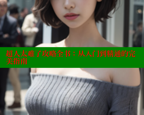 超人太难了攻略全书:从入门到精通的完美指南 春水堂官方网站 第2张 超人太难了攻略全书:从入门到精通的完美指南 春水堂官方网站 第2张