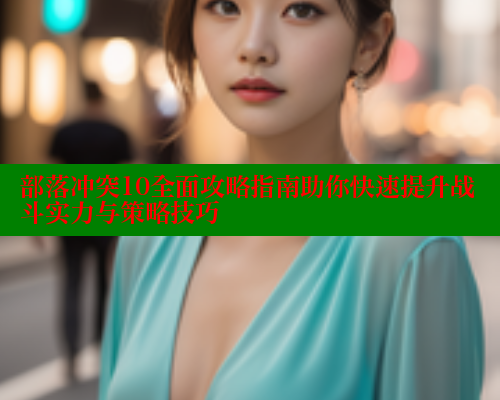 部落冲突10全面攻略指南助你快速提升战斗实力与策略技巧 春水堂成人用品网站 第1张 部落冲突10全面攻略指南助你快速提升战斗实力与策略技巧 春水堂成人用品网站 第1张