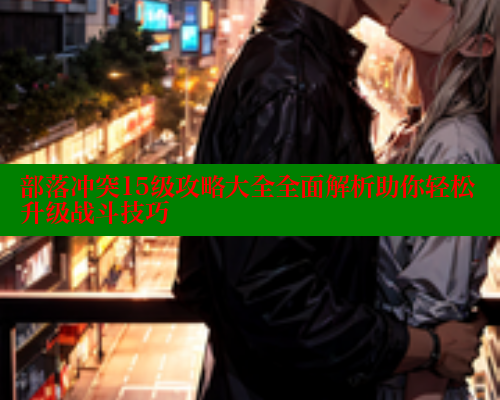 部落冲突15级攻略大全全面解析助你轻松升级战斗技巧 春水堂 第1张 部落冲突15级攻略大全全面解析助你轻松升级战斗技巧 春水堂 第1张