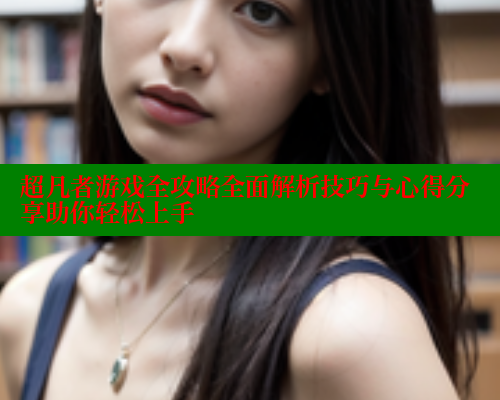 超凡者游戏全攻略全面解析技巧与心得分享助你轻松上手 春水堂成人用品网站 第1张 超凡者游戏全攻略全面解析技巧与心得分享助你轻松上手 春水堂成人用品网站 第1张