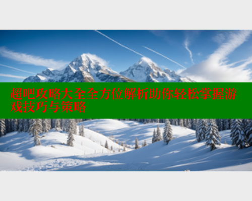 超吧攻略大全全方位解析助你轻松掌握游戏技巧与策略 成人春水堂 第1张 超吧攻略大全全方位解析助你轻松掌握游戏技巧与策略 成人春水堂 第1张